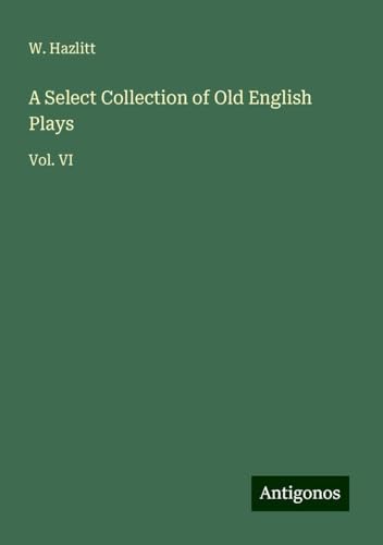 A Select Collection of Old English Plays: Vol. VI von Antigonos Verlag