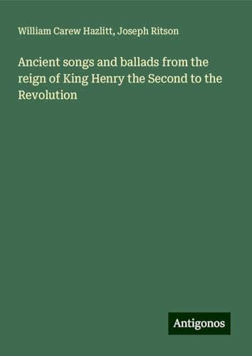 Ancient songs and ballads from the reign of King Henry the Second to the Revolution von Antigonos Verlag