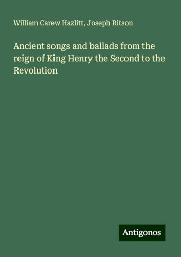 Ancient songs and ballads from the reign of King Henry the Second to the Revolution von Antigonos Verlag