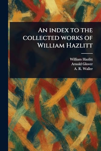 An Index to the Collected Works of William Hazlitt An Index to the Collected Works of William Hazlitt von Anson Street Press