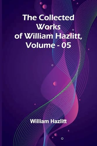 The Collected Works Of William Hazlitt, Vol. 05 The Collected Works Of William Hazlitt, Vol. 05 von Alpha Editions