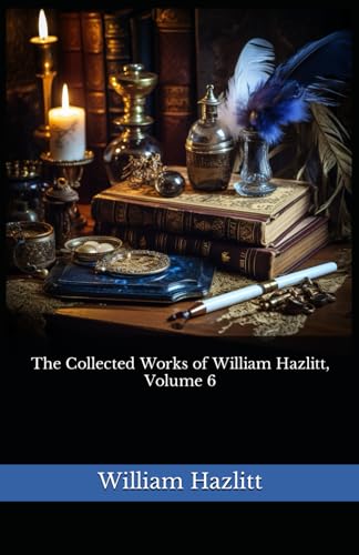 The Collected Works of William Hazlitt, Volume 6: The 1902 Literary Essay Collection Classic von Independently published