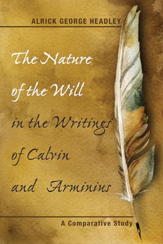 The Nature of the Will in the Writings of Calvin and Arminius: A Comparative Study The Nature of the Will in the Writings of Calvin and Arminius: A Comparative Study