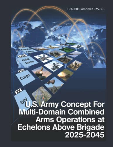 U.S. ARMY CONCEPT FOR MULTI-DOMAIN COMBINED ARMS OPERATIONS AT ECHELONS ABOVE BRIGADE 2025-2045: TRADOC Pamphlet 525-3-8 U.S. ARMY CONCEPT FOR MULTI-DOMAIN COMBINED ARMS OPERATIONS AT ECHELONS ABOVE BRIGADE 2025-2045: TRADOC Pamphlet 525-3-8 von Independently published