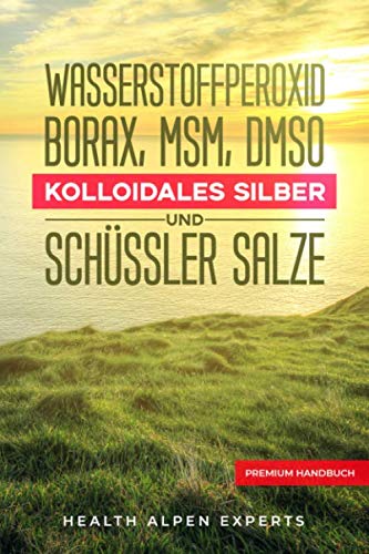 Wasserstoffperoxid Borax MSM DMSO Kolloidales Silber und Schüssler Salze: Anwendung Wirkung Erfahrungsberichte und Studien - Premium Handbuch von Independently published