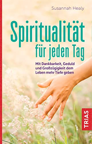 Spiritualität für jeden Tag: Mit Dankbarkeit, Geduld und Großzügigkeit dem Leben mehr Tiefe geben Spiritualität für jeden Tag: Mit Dankbarkeit, Geduld und Großzügigkeit dem Leben mehr Tiefe geben