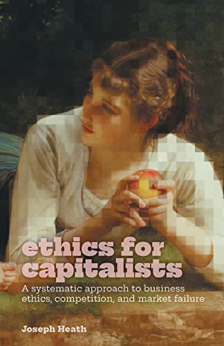 Ethics for Capitalists: A Systematic Approach to Business Ethics, Competition, and Market Failure Ethics for Capitalists: A Systematic Approach to Business Ethics, Competition, and Market Failure