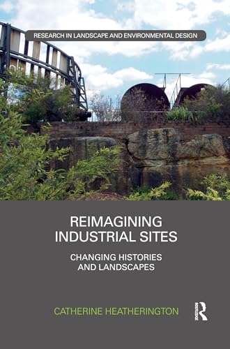 Reimagining Industrial Sites: Changing Histories and Landscapes (Routledge Research in Landscape and Environmental Design)
