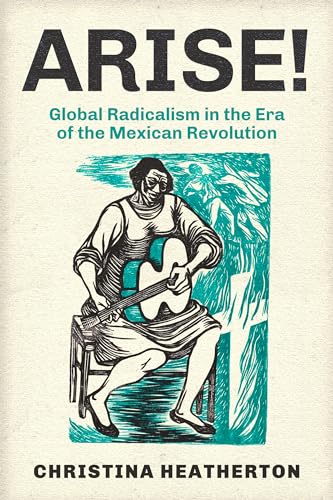 Arise!: Global Radicalism in the Era of the Mexican Revolution (American Crossroads, 66, Band 66)