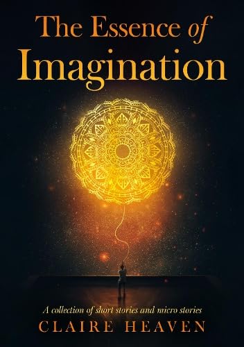 The Essence of Imagination: A Collection of Short Stories and Micro Stories The Essence of Imagination: A Collection of Short Stories and Micro Stories von Troubador Publishing