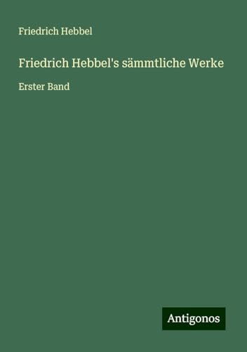 Friedrich Hebbel's sämmtliche Werke: Erster Band Friedrich Hebbel's sämmtliche Werke: Erster Band von Antigonos Verlag