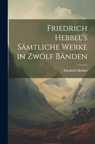 Friedrich Hebbel's sämtliche Werke in zwölf Bänden von Legare Street Press