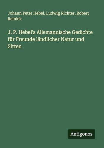 J. P. Hebel's Allemannische Gedichte für Freunde ländlicher Natur und Sitten J. P. Hebel's Allemannische Gedichte für Freunde ländlicher Natur und Sitten von Antigonos Verlag