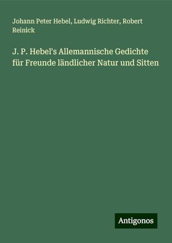 J. P. Hebel's Allemannische Gedichte für Freunde ländlicher Natur und Sitten J. P. Hebel's Allemannische Gedichte für Freunde ländlicher Natur und Sitten von Antigonos Verlag