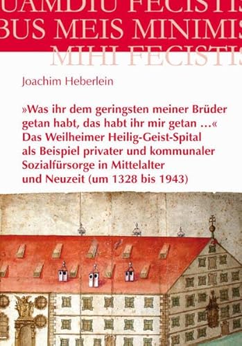 »Was ihr dem geringsten meiner Brüder getan habt, das habt ihr mir getan …« – Das Weilheimer Heilig-Geist-Spital als Beispiel privater und kommunaler ... bis 1943) (Münchner Theologische Beiträge)