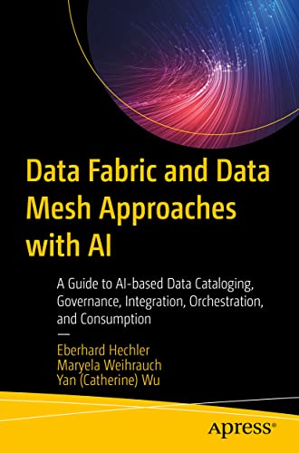 Data Fabric and Data Mesh Approaches with AI: A Guide to AI-based Data Cataloging, Governance, Integration, Orchestration, and Consumption von Apress