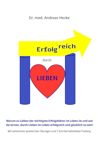 Erfolgreich durch Lieben: Warum „Lieben“ der wichtigste Erfolgsfaktor im Leben ist und wie Sie lernen durch Lieben im Leben erfolgreich und glücklich ... Übungen und einem Selbstliebetraining!)