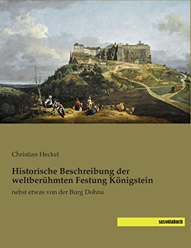 Historische Beschreibung der weltberuehmten Festung Koenigstein: nebst etwas von der Burg Dohna Historische Beschreibung der weltberuehmten Festung Koenigstein: nebst etwas von der Burg Dohna von Saxoniabuch.De