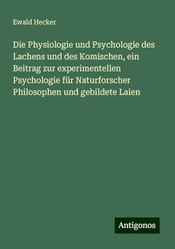Die Physiologie und Psychologie des Lachens und des Komischen, ein Beitrag zur experimentellen Psychologie für Naturforscher Philosophen und gebildete Laien von Antigonos Verlag