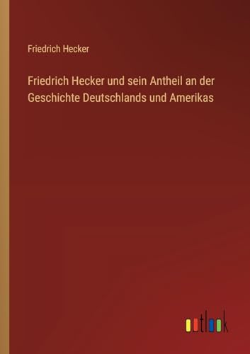 Friedrich Hecker und sein Antheil an der Geschichte Deutschlands und Amerikas von Outlook Verlag