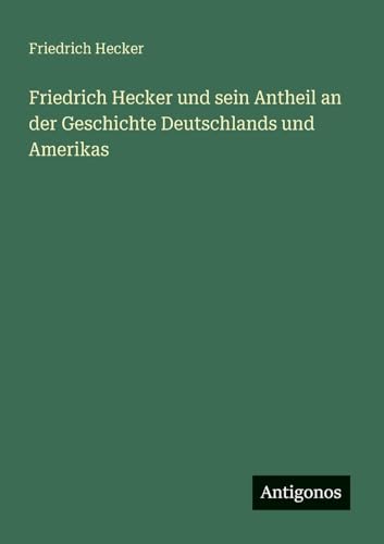 Friedrich Hecker und sein Antheil an der Geschichte Deutschlands und Amerikas von Antigonos Verlag