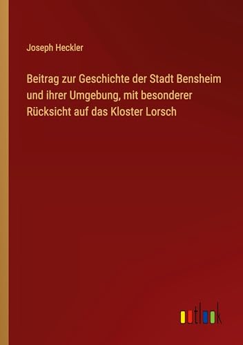 Beitrag zur Geschichte der Stadt Bensheim und ihrer Umgebung, mit besonderer Rücksicht auf das Kloster Lorsch