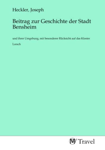 Beitrag zur Geschichte der Stadt Bensheim: und ihrer Umgebung, mit besonderer Rücksicht auf das Kloster Lorsch von MV-Travel