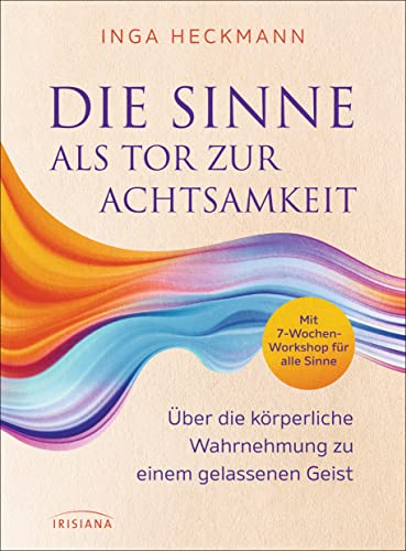 Die Sinne als Tor zur Achtsamkeit: Über die körperliche Wahrnehmung zu einem gelassenen Geist - Mit 7-Wochen-Workshop für alle Sinne Die Sinne als Tor zur Achtsamkeit: Über die körperliche Wahrnehmung zu einem gelassenen Geist - Mit 7-Wochen-Workshop für alle Sinne