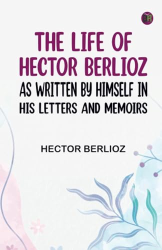 The Life of Hector Berlioz as Written by Himself in His Letters and Memoirs von Zinc Read
