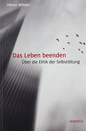 Das Leben beenden: Über die Ethik der Selbsttötung von Mentis Verlag GmbH