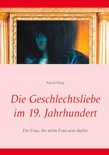 Die Geschlechtsliebe im 19. Jahrhundert: Die Frau, die nicht Frau sein durfte