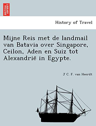 Mijne Reis Met de Landmail Van Batavia Over Singapore, Ceilon, Aden En Suiz Tot Alexandrie in Egypte. Mijne Reis Met de Landmail Van Batavia Over Singapore, Ceilon, Aden En Suiz Tot Alexandrie in Egypte.