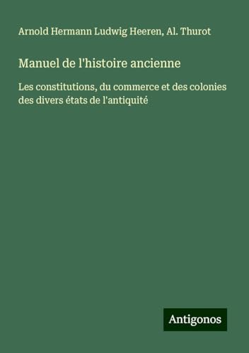 Manuel de l'histoire ancienne: Les constitutions, du commerce et des colonies des divers états de l'antiquité von Antigonos Verlag