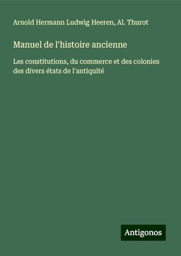 Manuel de l'histoire ancienne: Les constitutions, du commerce et des colonies des divers états de l'antiquité von Antigonos Verlag