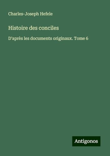 Histoire des conciles: D'après les documents originaux. Tome 6 von Antigonos Verlag