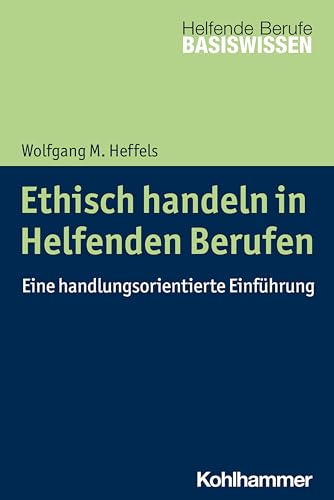 Ethisch handeln in Helfenden Berufen: Eine handlungsorientierte Einführung (Basiswissen Helfende Berufe)