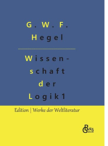 Die Wissenschaft der Logik: Teil 1 - Die objektive Logik (Edition Werke der Weltliteratur - Hardcover) von Gröls Verlag