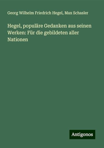 Hegel, populäre Gedanken aus seinen Werken: Für die gebildeten aller Nationen Hegel, populäre Gedanken aus seinen Werken: Für die gebildeten aller Nationen von Antigonos Verlag