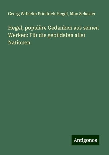 Hegel, populäre Gedanken aus seinen Werken: Für die gebildeten aller Nationen Hegel, populäre Gedanken aus seinen Werken: Für die gebildeten aller Nationen von Antigonos Verlag