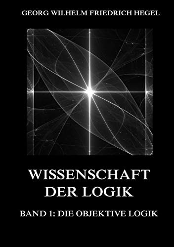 Wissenschaft der Logik, Band 1: Die objektive Logik Wissenschaft der Logik, Band 1: Die objektive Logik