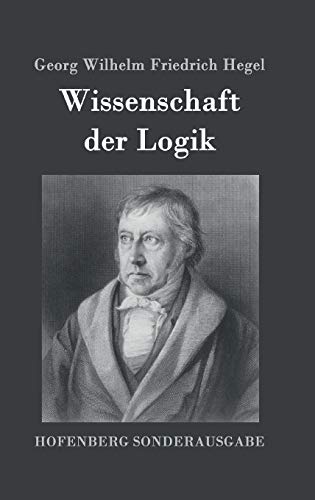 Wissenschaft der Logik: Erster Teil: Die objektive Logik Zweiter Teil: Die subjektive Logik Wissenschaft der Logik: Erster Teil: Die objektive Logik Zweiter Teil: Die subjektive Logik