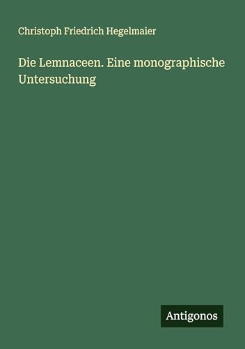 Die Lemnaceen. Eine monographische Untersuchung von Antigonos Verlag
