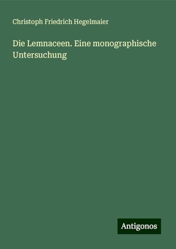 Die Lemnaceen. Eine monographische Untersuchung von Antigonos Verlag