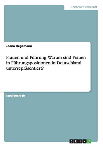 Frauen und Führung. Warum sind Frauen in Führungspositionen in Deutschland unterrepräsentiert? von GRIN Verlag