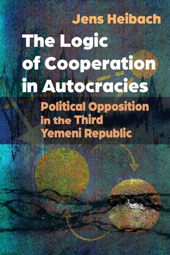 The Logic of Cooperation in Autocracies: Political Opposition in the Third Yemeni Republic (Modern Intellectual and Political History of the Middle East)