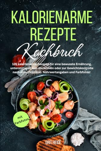 Kalorienarme Rezepte Kochbuch: 125 kalorienarme Rezepte für eine bewusste Ernährung, unterstützend zum Abnehmen oder zur Gewichtskontrolle nach einer Diät! Inkl. Nährwertangaben und Farbfotos! von Independently published