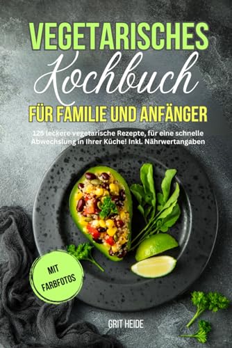 Vegetarisches Kochbuch für Familie und Anfänger: 125 leckere vegetarische Rezepte für eine schnelle Abwechslung in Ihrer Küche. Inkl. Nährwertangaben und Farbfotos von Independently published