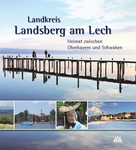 Landkreis Landsberg am Lech - Heimat zwischen Oberbayern und Schwaben: Heimat zwischen Oberbayern und Schwaben. Herausgegeben von Landkreis Landsberg am Lech von EOS Verlag