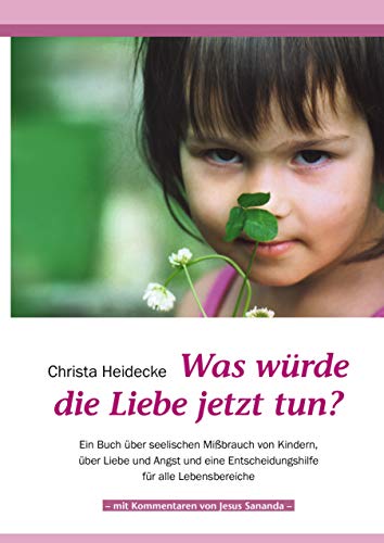 Was würde die Liebe jetzt tun?: Ein Buch über seelischen Mißbrauch von Kindern, über Liebe und Angst und eine Entscheidungshilfe für alle Lebensbereiche von Books on Demand GmbH