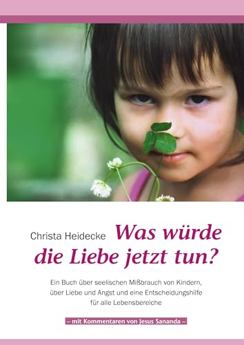 Was würde die Liebe jetzt tun?: Ein Buch über seelischen Mißbrauch von Kindern, über Liebe und Angst und eine Entscheidungshilfe für alle Lebensbereiche von Books on Demand GmbH